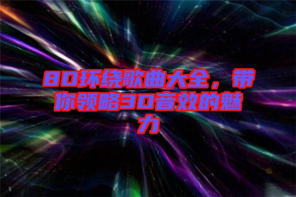 8D環(huán)繞歌曲大全，帶你領(lǐng)略3D音效的魅力