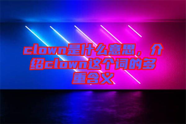 clown是什么意思，介紹clown這個(gè)詞的多重含義