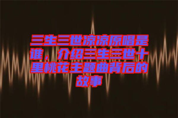 三生三世涼涼原唱是誰，介紹三生三世十里桃花主題曲背后的故事