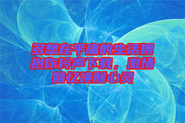 多想在平庸的生活擁抱你鈴聲下載，激情回憶喚醒心靈