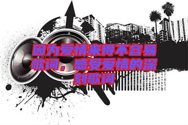 因?yàn)閻矍閬淼貌蝗菀赘柙~，感受愛情的深刻歌詞