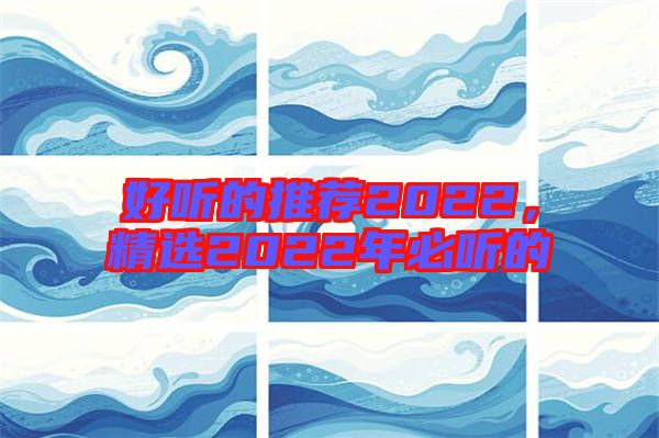 好聽的推薦2022，精選2022年必聽的
