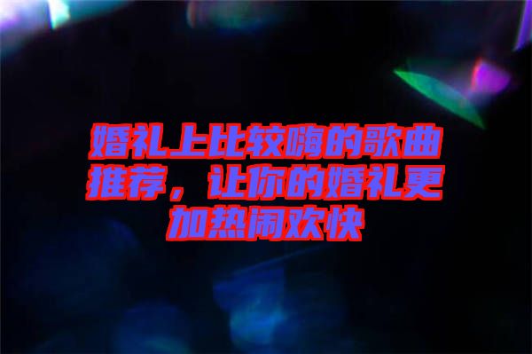 婚禮上比較嗨的歌曲推薦，讓你的婚禮更加熱鬧歡快