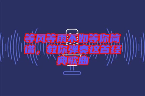 等風(fēng)等雨不如等你簡(jiǎn)譜，教你彈奏這首經(jīng)典歌曲