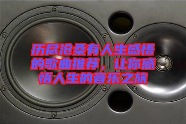 歷盡滄桑有人生感悟的歌曲推薦，讓你感悟人生的音樂(lè)之旅
