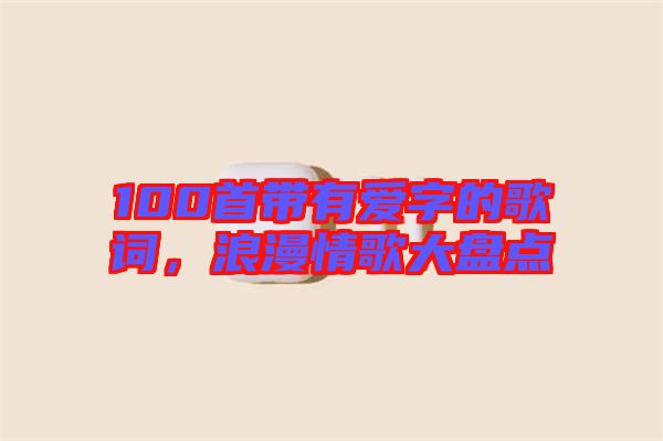 100首帶有愛字的歌詞，浪漫情歌大盤點