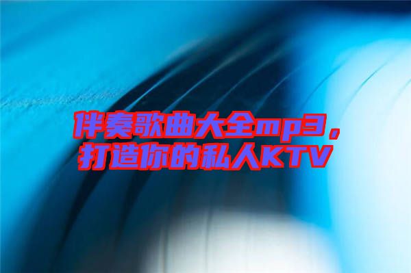 伴奏歌曲大全mp3，打造你的私人KTV