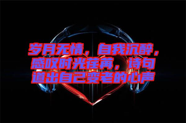 歲月無情，自我沉醉，感嘆時光荏苒，詩句道出自己變老的心聲
