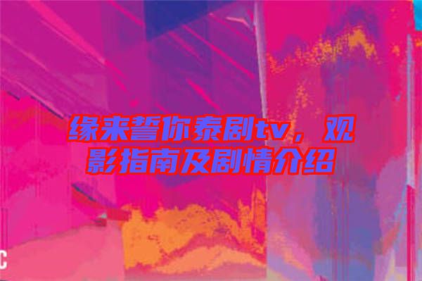 緣來(lái)誓你泰劇tv，觀影指南及劇情介紹