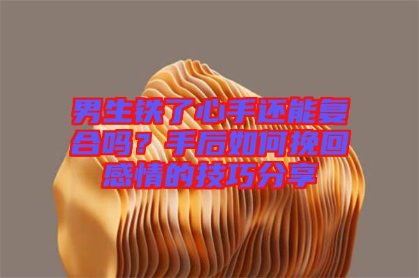 男生鐵了心手還能復(fù)合嗎？手后如何挽回感情的技巧分享