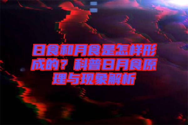日食和月食是怎樣形成的？科普日月食原理與現(xiàn)象解析