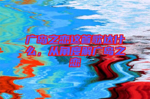 廣島之戀這首歌達(dá)什么，從角度解廣島之戀