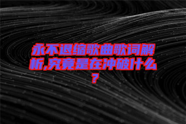 永不退縮歌曲歌詞解析,究竟是在沖破什么？