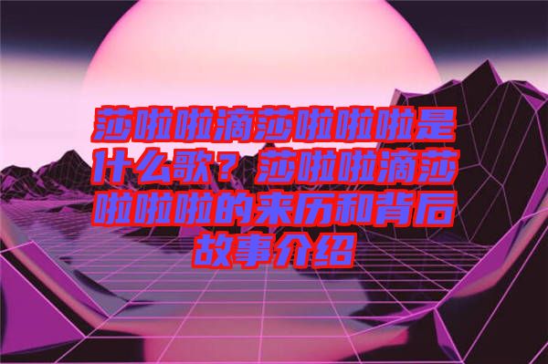 莎啦啦滴莎啦啦啦是什么歌？莎啦啦滴莎啦啦啦的來歷和背后故事介紹