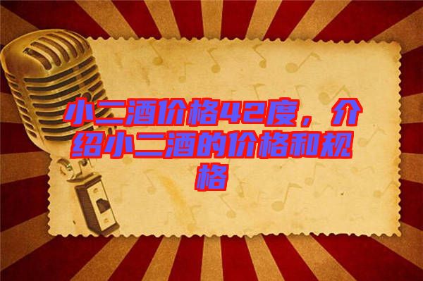小二酒價格42度，介紹小二酒的價格和規(guī)格