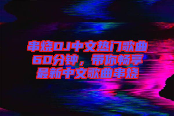 串燒DJ中文熱門歌曲60分鐘，帶你暢享最新中文歌曲串燒