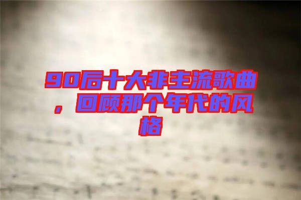 90后十大非主流歌曲，回顧那個(gè)年代的風(fēng)格