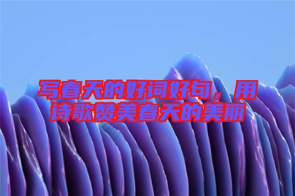 寫春天的好詞好句，用詩歌贊美春天的美麗