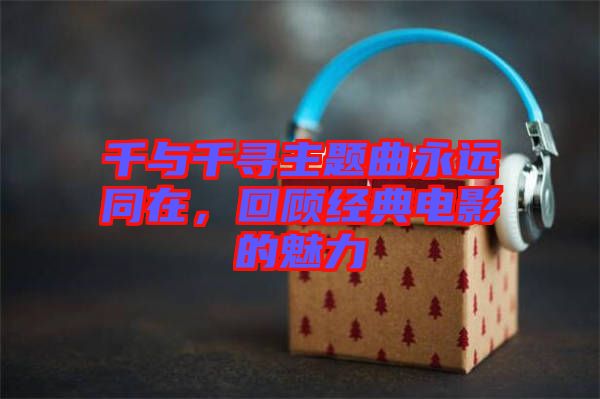 千與千尋主題曲永遠(yuǎn)同在，回顧經(jīng)典電影的魅力