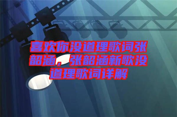 喜歡你沒道理歌詞張韶涵，張韶涵新歌沒道理歌詞詳解