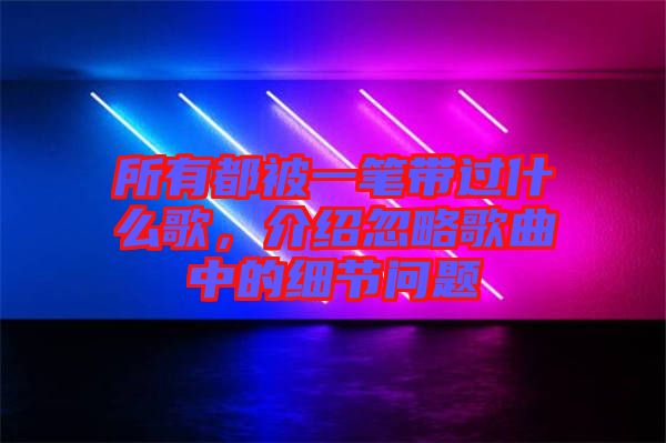 所有都被一筆帶過(guò)什么歌，介紹忽略歌曲中的細(xì)節(jié)問(wèn)題