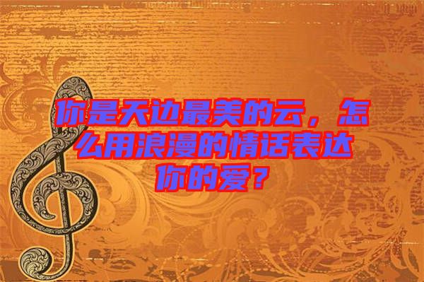 你是天邊最美的云，怎么用浪漫的情話表達(dá)你的愛？