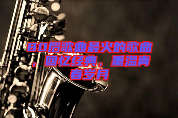 80后歌曲最火的歌曲，回憶經(jīng)典，重溫青春歲月