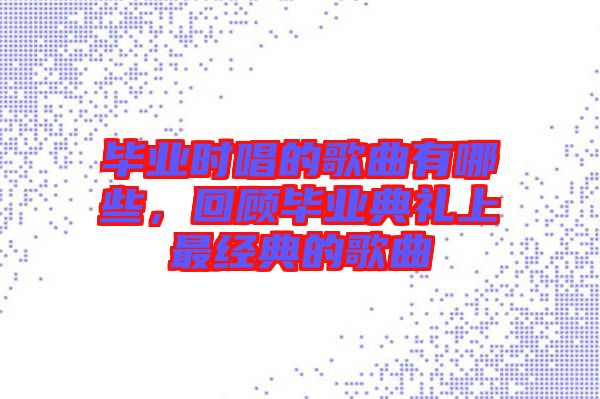 畢業(yè)時唱的歌曲有哪些，回顧畢業(yè)典禮上最經典的歌曲