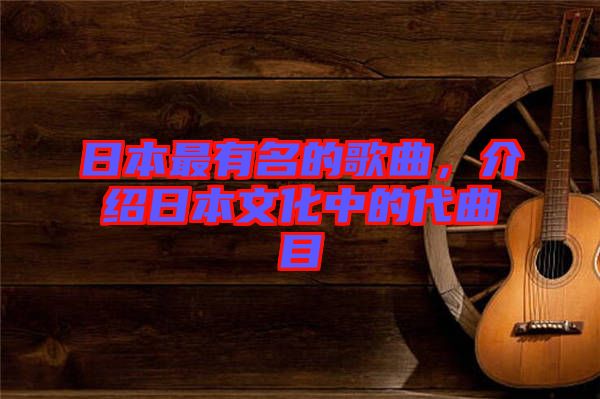 日本最有名的歌曲，介紹日本文化中的代曲目