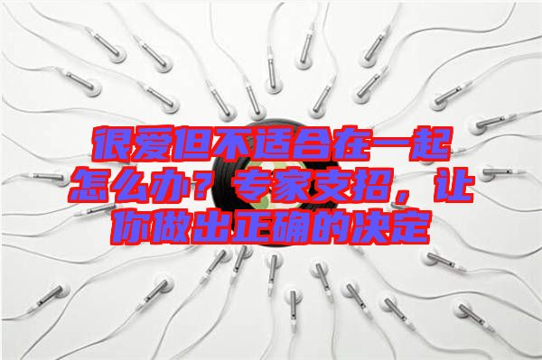很愛(ài)但不適合在一起怎么辦？專家支招，讓你做出正確的決定