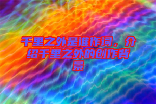 千里之外是誰(shuí)作詞，介紹千里之外的創(chuàng)作背景
