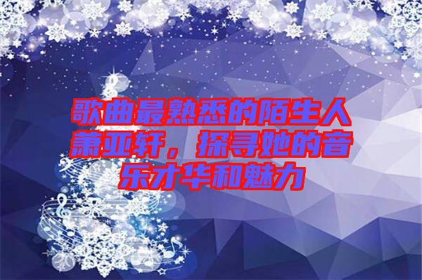 歌曲最熟悉的陌生人蕭亞軒，探尋她的音樂才華和魅力