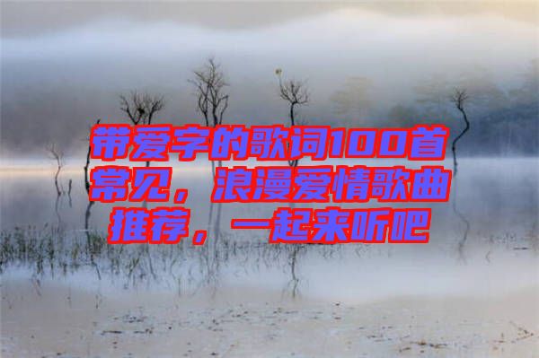 帶愛(ài)字的歌詞100首常見(jiàn)，浪漫愛(ài)情歌曲推薦，一起來(lái)聽(tīng)吧