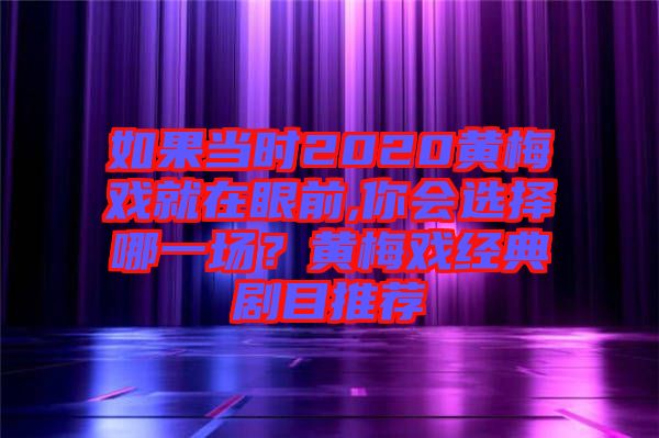 如果當(dāng)時(shí)2020黃梅戲就在眼前,你會(huì)選擇哪一場(chǎng)？黃梅戲經(jīng)典劇目推薦