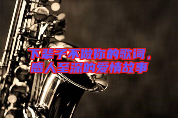 下輩子不做你的歌詞，感人至深的愛情故事