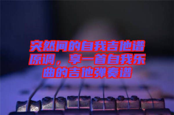 突然間的自我吉他譜原調(diào)，享一首自我樂(lè)曲的吉他彈奏譜