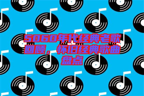 5060年代經(jīng)典老歌回顧，懷舊經(jīng)典歌曲盤點