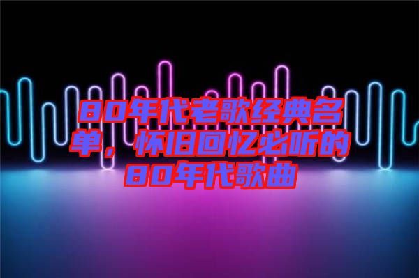 80年代老歌經(jīng)典名單，懷舊回憶必聽的80年代歌曲