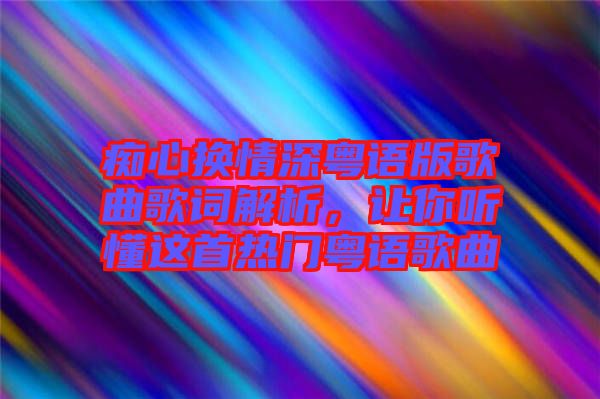 癡心換情深粵語版歌曲歌詞解析，讓你聽懂這首熱門粵語歌曲