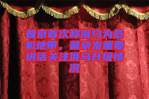 普京首次稱俄烏為危機(jī)地帶，普京發(fā)重要講話關(guān)注俄烏升級(jí)情況