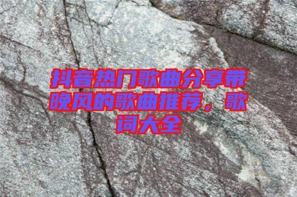 抖音熱門歌曲分享帶晚風(fēng)的歌曲推薦，歌詞大全