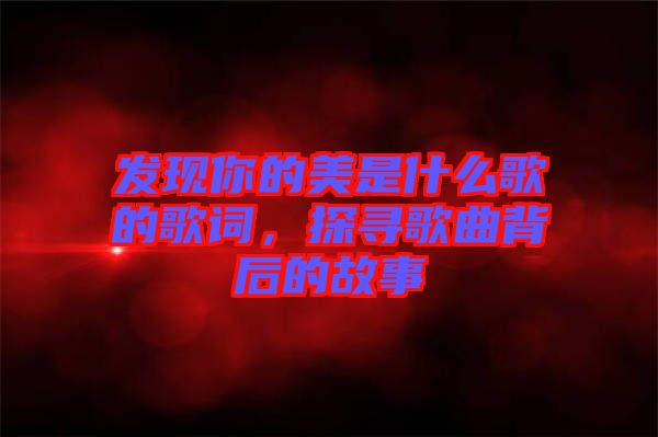 發(fā)現(xiàn)你的美是什么歌的歌詞，探尋歌曲背后的故事