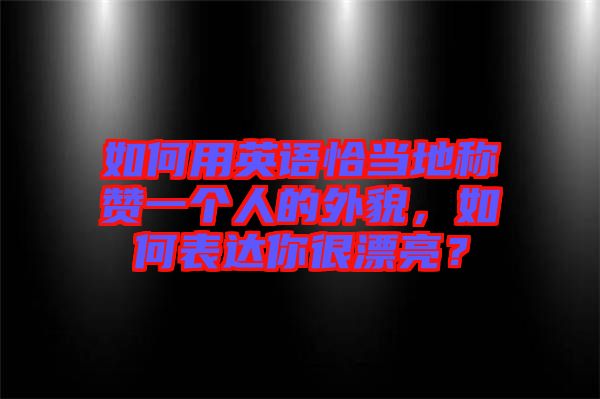 如何用英語恰當?shù)胤Q贊一個人的外貌，如何表達你很漂亮？