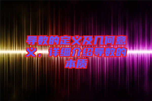 導(dǎo)數(shù)的定義及幾何意義，詳細(xì)介紹導(dǎo)數(shù)的本質(zhì)
