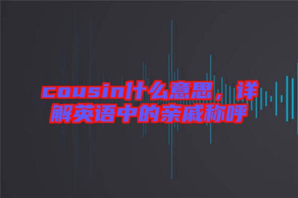 cousin什么意思，詳解英語中的親戚稱呼