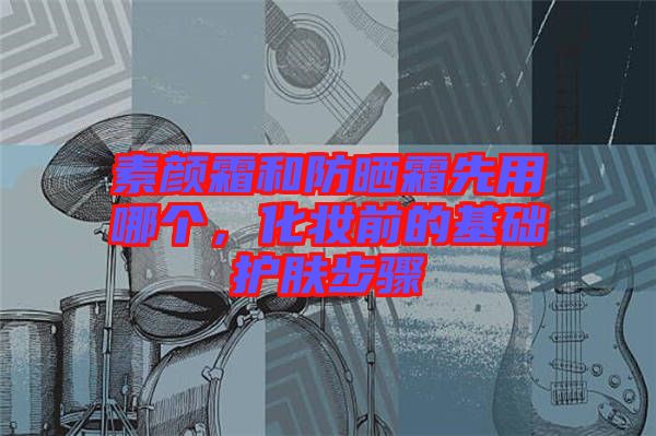素顏霜和防曬霜先用哪個(gè)，化妝前的基礎(chǔ)護(hù)膚步驟