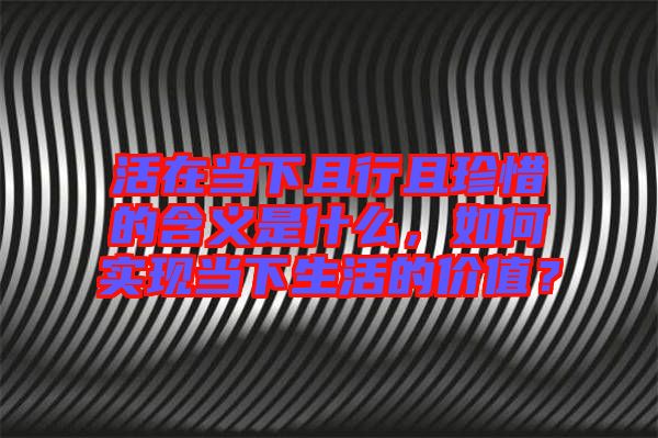 活在當(dāng)下且行且珍惜的含義是什么，如何實(shí)現(xiàn)當(dāng)下生活的價值？