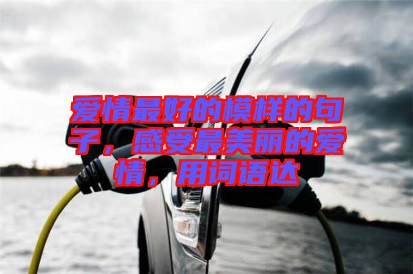 愛情最好的模樣的句子，感受最美麗的愛情，用詞語達(dá)