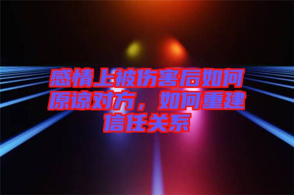感情上被傷害后如何原諒對方，如何重建信任關系