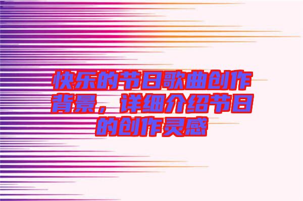 快樂(lè)的節(jié)日歌曲創(chuàng)作背景，詳細(xì)介紹節(jié)日的創(chuàng)作靈感
